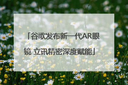 谷歌发布新一代AR眼镜 立讯精密深度赋能