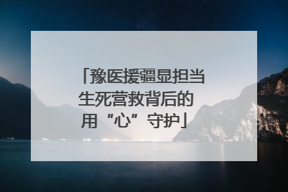 豫医援疆显担当 生死营救背后的用“心”守护