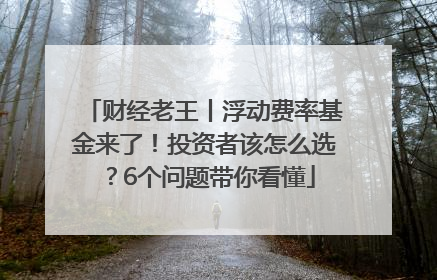 财经老王丨浮动费率基金来了！投资者该怎么选？6个问题带你看懂