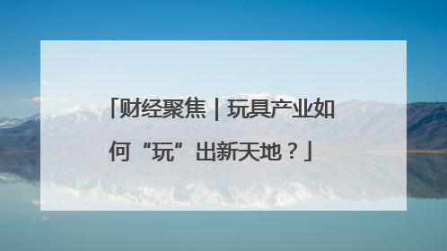 财经聚焦｜玩具产业如何“玩”出新天地？