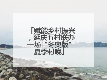 赋能乡村振兴，延庆五村联办一场“冬奥版”夏季村晚