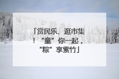 赏民乐、逛市集！“童”你一起，“粽”享紫竹