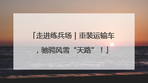 走进练兵场｜重装运输车，驰骋风雪“天路”！