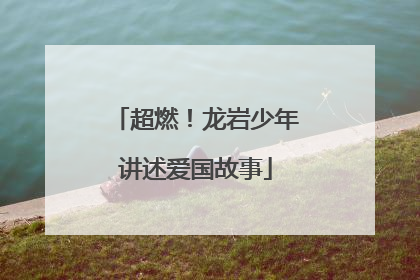 超燃！龙岩少年讲述爱国故事