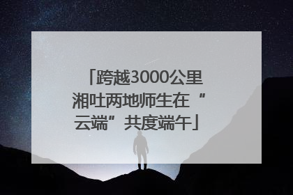 跨越3000公里 湘吐两地师生在“云端”共度端午