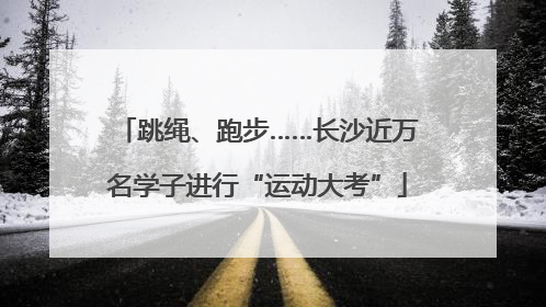 跳绳、跑步……长沙近万名学子进行“运动大考”