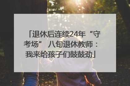 退休后连续24年“守考场” 八旬退休教师：我来给孩子们鼓鼓劲