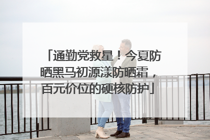 通勤党救星！今夏防晒黑马初源漾防晒霜，百元价位的硬核防护
