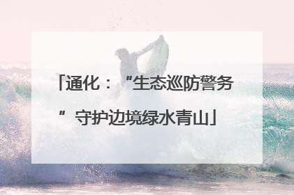 通化：“生态巡防警务”守护边境绿水青山