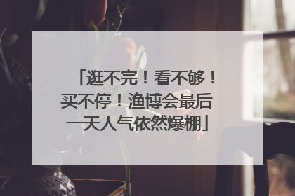 逛不完！看不够！买不停！渔博会最后一天人气依然爆棚