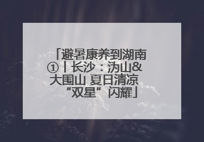 避暑康养到湖南①丨长沙：沩山&大围山 夏日清凉“双星”闪耀