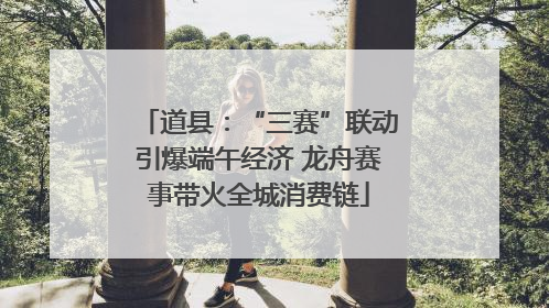 道县：“三赛”联动引爆端午经济 龙舟赛事带火全城消费链