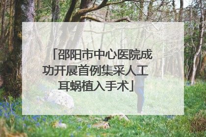 邵阳市中心医院成功开展首例集采人工耳蜗植入手术