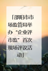 邵阳市市场监管局举办“企业评市监”首次现场评议活动
