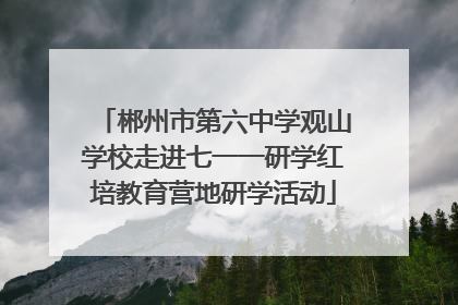 郴州市第六中学观山学校走进七一一研学红培教育营地研学活动