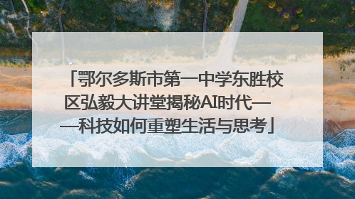 鄂尔多斯市第一中学东胜校区弘毅大讲堂揭秘AI时代——科技如何重塑生活与思考