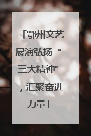 鄂州文艺展演弘扬“三大精神”，汇聚奋进力量