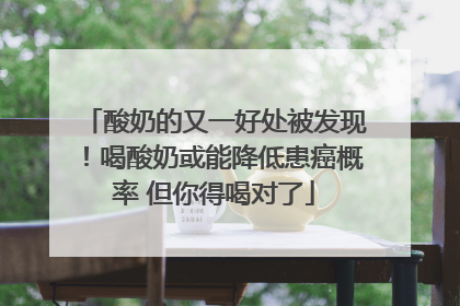 酸奶的又一好处被发现！喝酸奶或能降低患癌概率 但你得喝对了