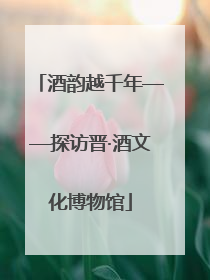 酒韵越千年——探访晋·酒文化博物馆