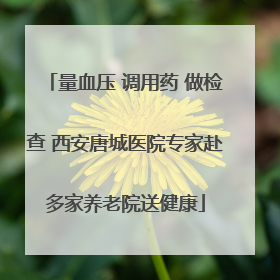量血压 调用药 做检查 西安唐城医院专家赴多家养老院送健康