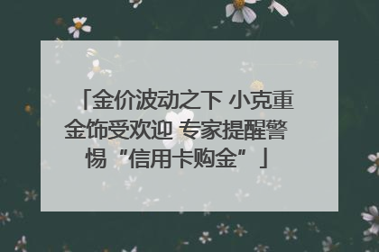 金价波动之下 小克重金饰受欢迎 专家提醒警惕“信用卡购金”