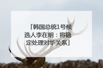 韩国总统1号候选人李在明：将稳定处理对华关系