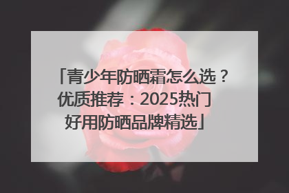青少年防晒霜怎么选？优质推荐：2025热门好用防晒品牌精选