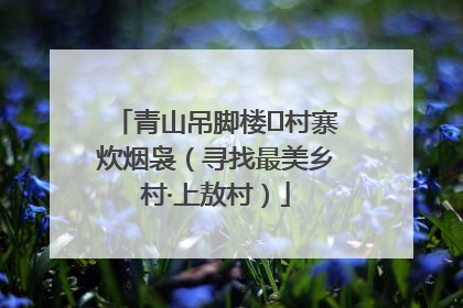 青山吊脚楼 村寨炊烟袅（寻找最美乡村·上敖村）