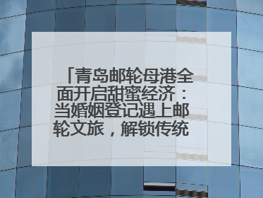 青岛邮轮母港全面开启甜蜜经济：当婚姻登记遇上邮轮文旅，解锁传统文化与现代浪漫的双重密码
