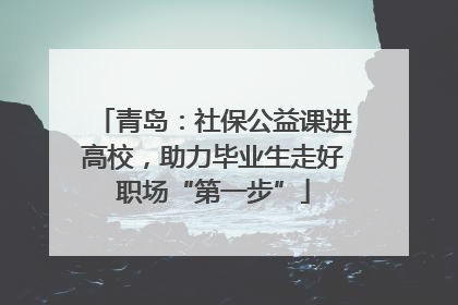青岛：社保公益课进高校，助力毕业生走好职场“第一步”