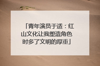 青年演员于适：红山文化让我塑造角色时多了文明的厚重