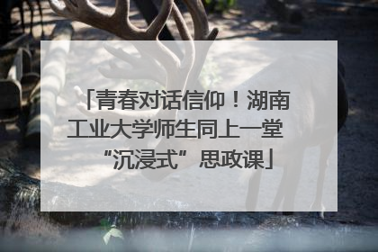 青春对话信仰！湖南工业大学师生同上一堂“沉浸式”思政课
