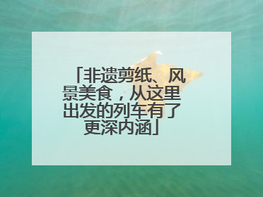 非遗剪纸、风景美食，从这里出发的列车有了更深内涵