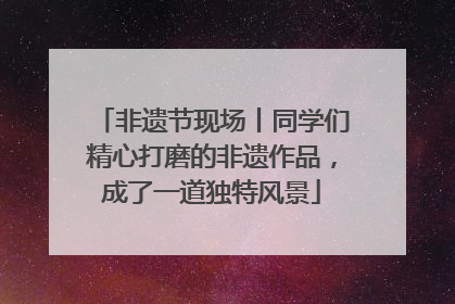 非遗节现场丨同学们精心打磨的非遗作品，成了一道独特风景