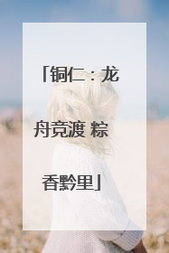 铜仁：龙舟竞渡 粽香黔里