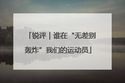 锐评｜谁在“无差别轰炸”我们的运动员