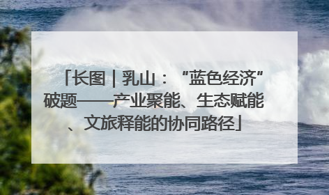 长图｜乳山：“蓝色经济”破题——产业聚能、生态赋能、文旅释能的协同路径