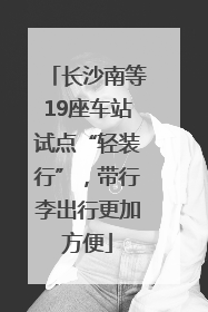 长沙南等19座车站试点“轻装行”，带行李出行更加方便