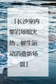 长沙室内攀岩场馆火热，催生运动消费新场景