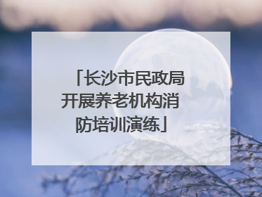 长沙市民政局开展养老机构消防培训演练