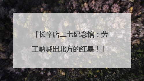 长辛店二七纪念馆：劳工呐喊出北方的红星！