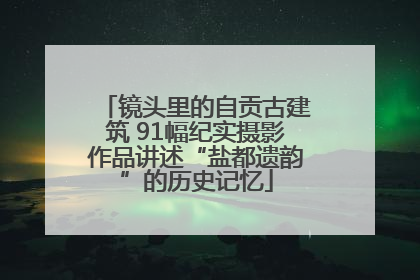 镜头里的自贡古建筑 91幅纪实摄影作品讲述“盐都遗韵”的历史记忆