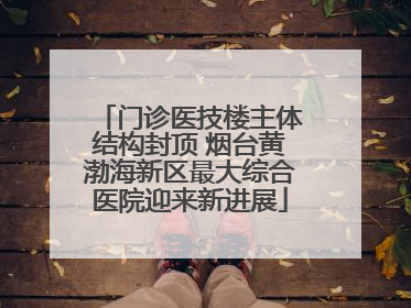 门诊医技楼主体结构封顶 烟台黄渤海新区最大综合医院迎来新进展
