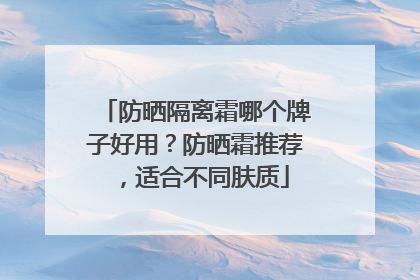 防晒隔离霜哪个牌子好用？防晒霜推荐，适合不同肤质
