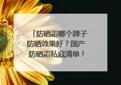 防晒霜哪个牌子防晒效果好？国产防晒霜私藏清单！建议收藏