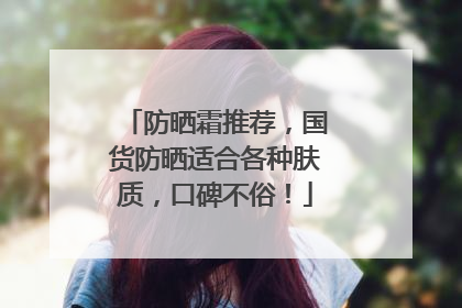 防晒霜推荐，国货防晒适合各种肤质，口碑不俗！