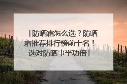 防晒霜怎么选？防晒霜推荐排行榜前十名！选对防晒事半功倍