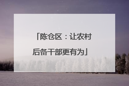 陈仓区：让农村后备干部更有为