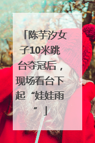 陈芋汐女子10米跳台夺冠后，现场看台下起“娃娃雨”