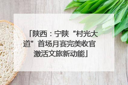 陕西：宁陕“村光大道”首场月赛完美收官 激活文旅新动能